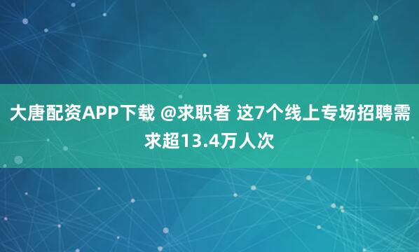 大唐配资APP下载 @求职者 这7个线上专场招聘需求超13.4万人次
