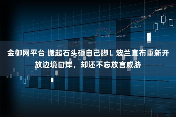 金御网平台 搬起石头砸自己脚！波兰宣布重新开放边境口岸，却还不忘放言威胁