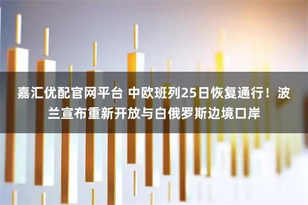 嘉汇优配官网平台 中欧班列25日恢复通行！波兰宣布重新开放与白俄罗斯边境口岸