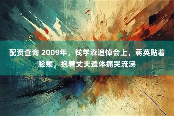 配资查询 2009年，钱学森追悼会上，蒋英贴着脸颊，抱着丈夫遗体痛哭流涕