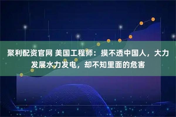 聚利配资官网 美国工程师：摸不透中国人，大力发展水力发电，却不知里面的危害