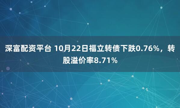 深富配资平台 10月22日福立转债下跌0.76%，转股溢价率8.71%