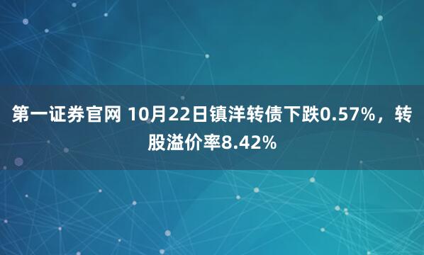 第一证券官网 10月22日镇洋转债下跌0.57%，转股溢价率8.42%