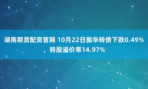 湖南期货配资官网 10月22日振华转债下跌0.49%，转股溢价率14.97%