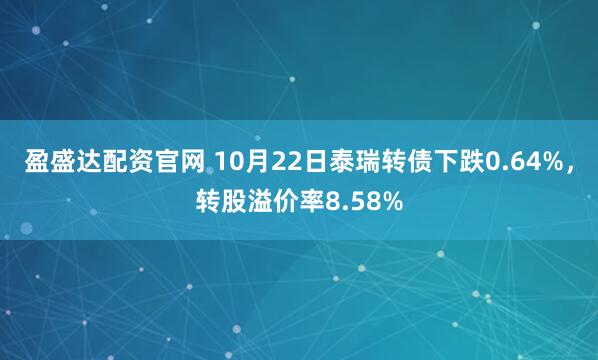 盈盛达配资官网 10月22日泰瑞转债下跌0.64%，转股溢价率8.58%