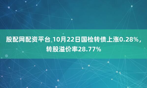 股配网配资平台 10月22日国检转债上涨0.28%，转股溢价率28.77%