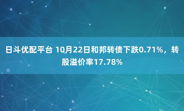 日斗优配平台 10月22日和邦转债下跌0.71%，转股溢价率17.78%