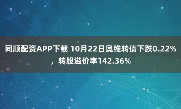 同顺配资APP下载 10月22日奥维转债下跌0.22%，转股溢价率142.36%