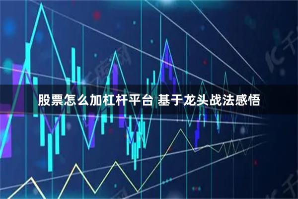 股票怎么加杠杆平台 基于龙头战法感悟