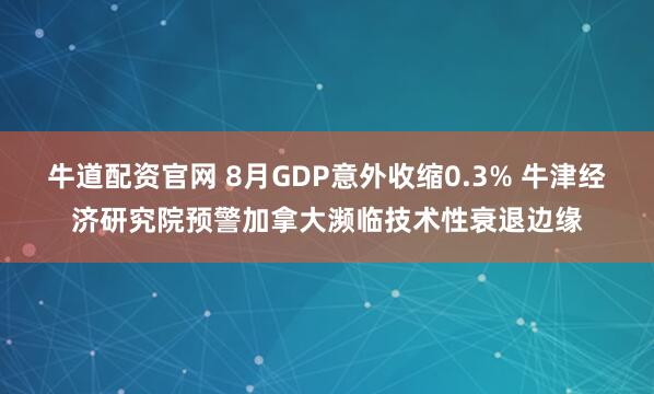 牛道配资官网 8月GDP意外收缩0.3% 牛津经济研究院预警加拿大濒临技术性衰退边缘