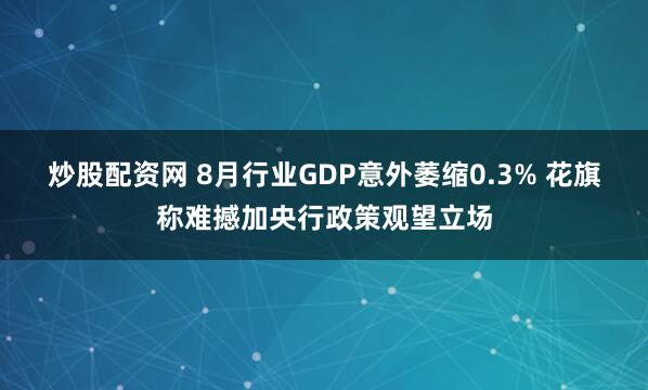 炒股配资网 8月行业GDP意外萎缩0.3% 花旗称难撼加央行政策观望立场