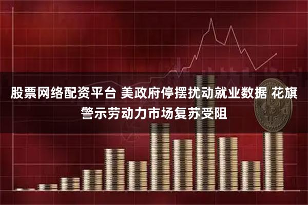 股票网络配资平台 美政府停摆扰动就业数据 花旗警示劳动力市场复苏受阻