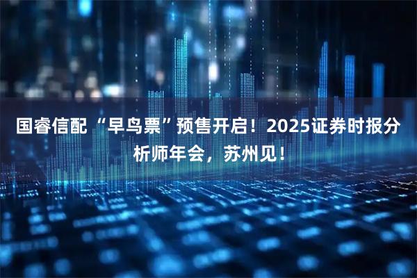 国睿信配 “早鸟票”预售开启！2025证券时报分析师年会，苏州见！