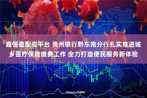 鑫恒盈配资平台 贵州银行黔东南分行扎实推进城乡医疗保险缴费工作 全力打造便民服务新体验