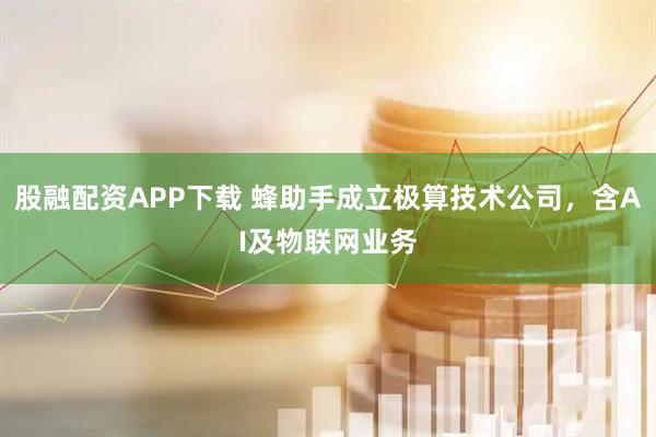 股融配资APP下载 蜂助手成立极算技术公司，含AI及物联网业务