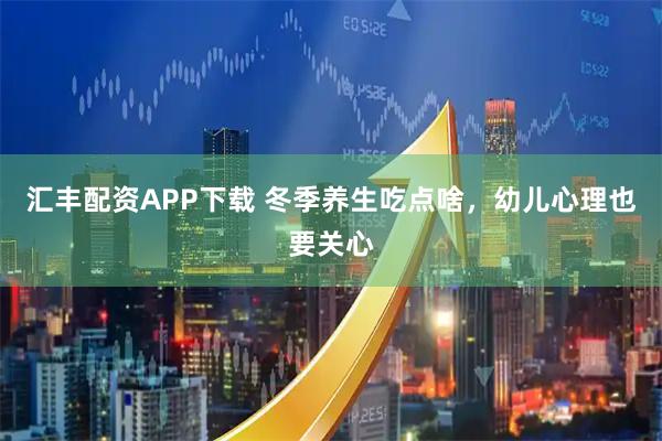汇丰配资APP下载 冬季养生吃点啥，幼儿心理也要关心