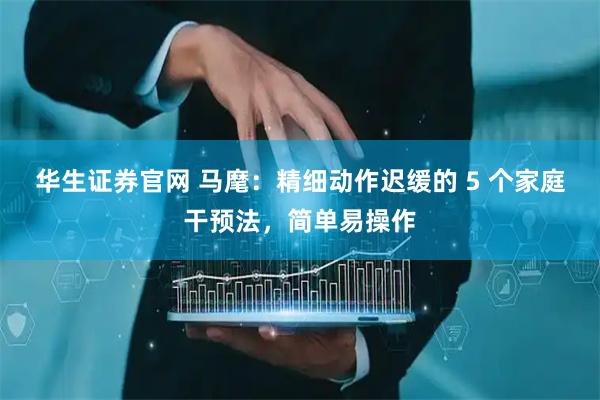 华生证券官网 马麾：精细动作迟缓的 5 个家庭干预法，简单易操作