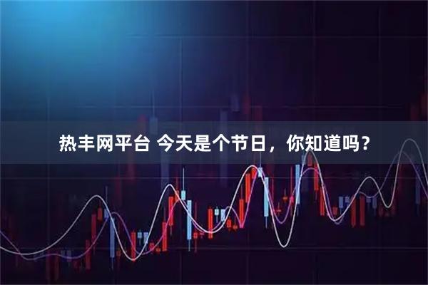 热丰网平台 今天是个节日，你知道吗？