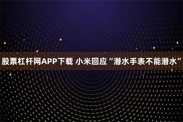 股票杠杆网APP下载 小米回应“潜水手表不能潜水”
