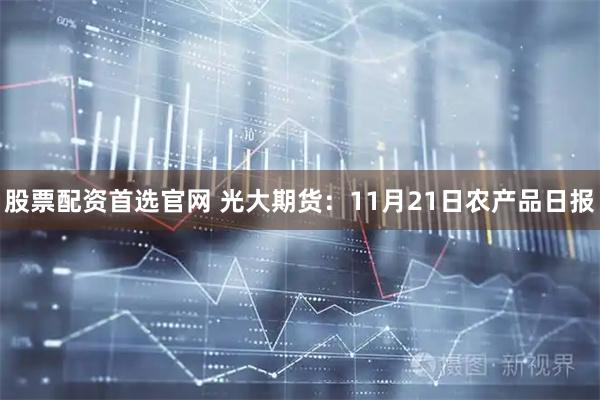 股票配资首选官网 光大期货：11月21日农产品日报