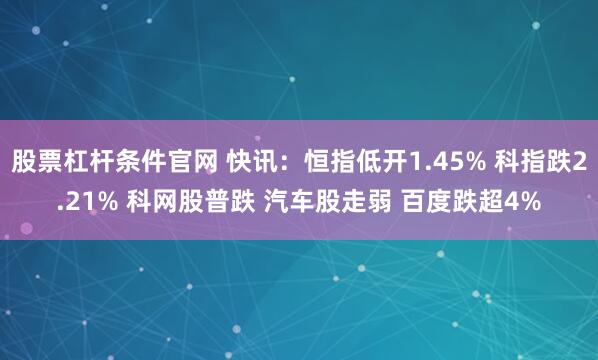 股票杠杆条件官网 快讯：恒指低开1.45% 科指跌2.21% 科网股普跌 汽车股走弱 百度跌超4%