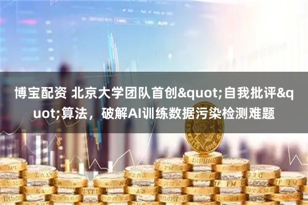 博宝配资 北京大学团队首创"自我批评"算法，破解AI训练数据污染检测难题