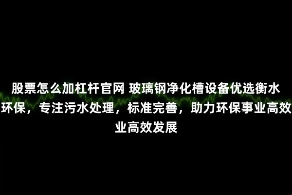 股票怎么加杠杆官网 玻璃钢净化槽设备优选衡水虹利环保，专注污水处理，标准完善，助力环保事业高效发展