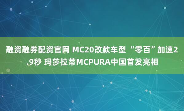 融资融券配资官网 MC20改款车型 “零百”加速2.9秒 玛莎拉蒂MCPURA中国首发亮相