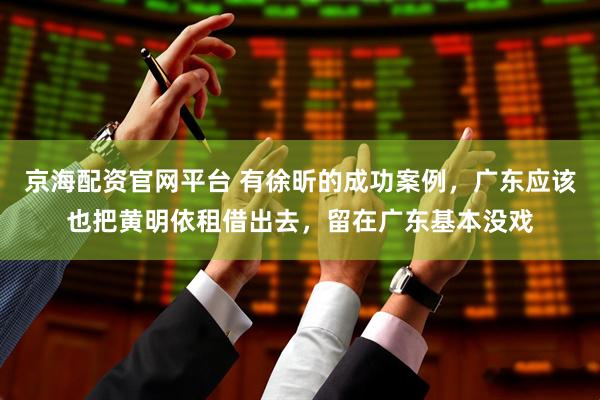 京海配资官网平台 有徐昕的成功案例，广东应该也把黄明依租借出去，留在广东基本没戏