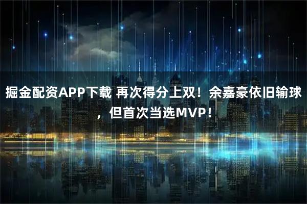 掘金配资APP下载 再次得分上双！余嘉豪依旧输球，但首次当选MVP！