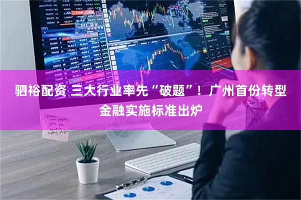 驷裕配资 三大行业率先“破题”!广州首份转型金融实施标准出炉
