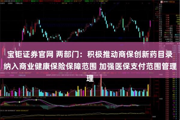 宝钜证券官网 两部门:积极推动商保创新药目录纳入商业健康保险保障范围 加强医保支付范围管理