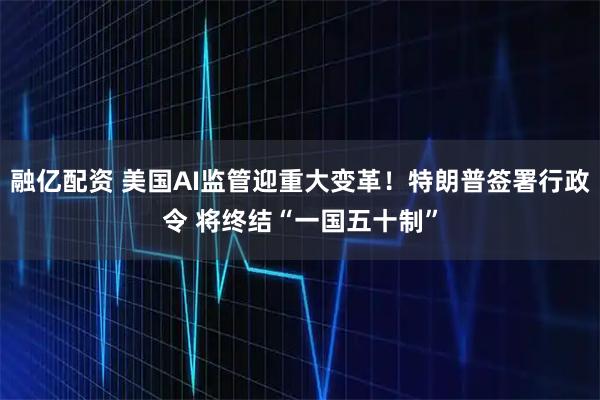 融亿配资 美国AI监管迎重大变革！特朗普签署行政令 将终结“一国五十制”