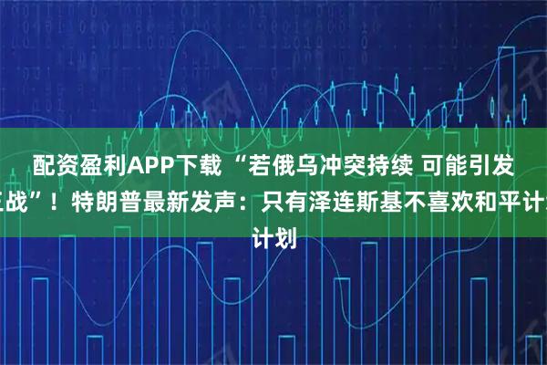 配资盈利APP下载 “若俄乌冲突持续 可能引发三战”!特朗普最新发声:只有泽连斯基不喜欢和平计划
