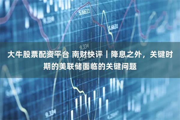 大牛股票配资平台 南财快评|降息之外,关键时期的美联储面临的关键问题