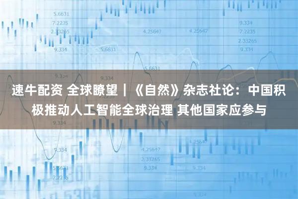 速牛配资 全球瞭望｜《自然》杂志社论：中国积极推动人工智能全球治理 其他国家应参与