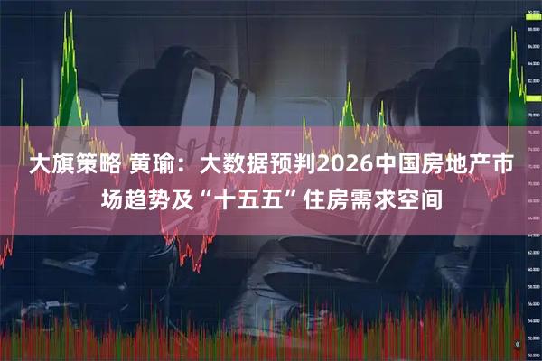 大旗策略 黄瑜：大数据预判2026中国房地产市场趋势及“十五五”住房需求空间