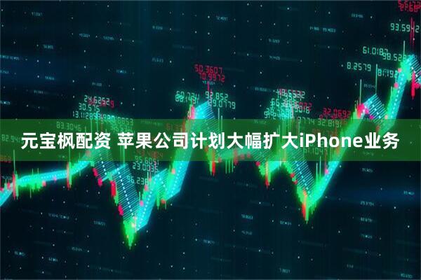 元宝枫配资 苹果公司计划大幅扩大iPhone业务