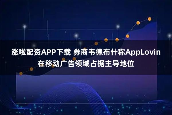 涨啦配资APP下载 券商韦德布什称AppLovin在移动广告领域占据主导地位