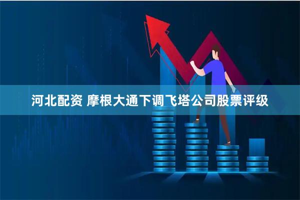 河北配资 摩根大通下调飞塔公司股票评级