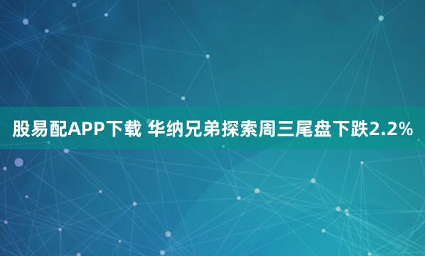 股易配APP下载 华纳兄弟探索周三尾盘下跌2.2%