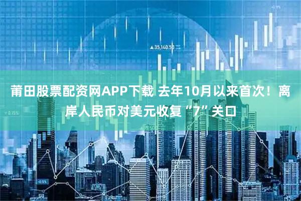 莆田股票配资网APP下载 去年10月以来首次！离岸人民币对美元收复“7”关口