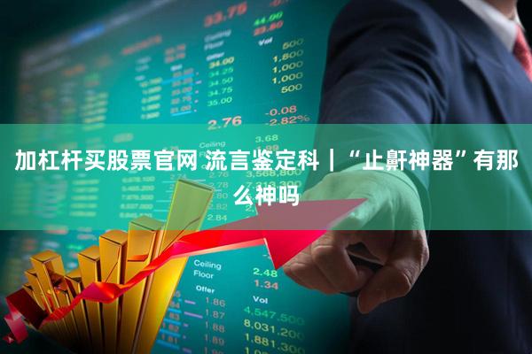 加杠杆买股票官网 流言鉴定科｜“止鼾神器”有那么神吗