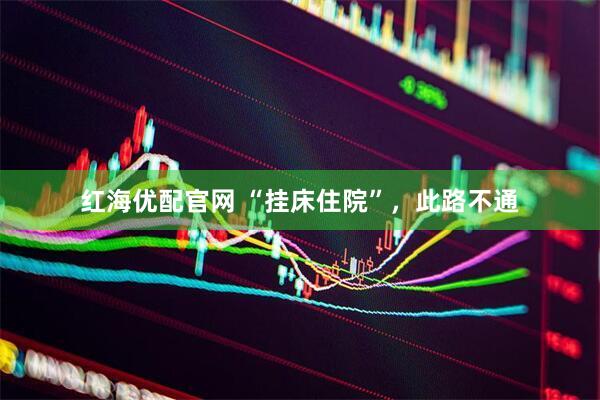 红海优配官网 “挂床住院”，此路不通