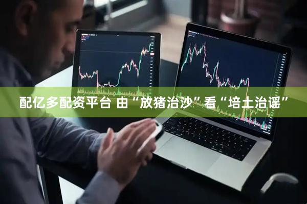 配亿多配资平台 由“放猪治沙”看“培土治谣”