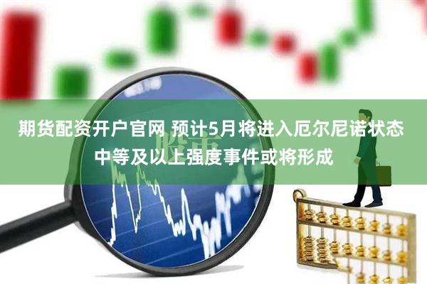 期货配资开户官网 预计5月将进入厄尔尼诺状态 中等及以上强度事件或将形成
