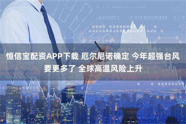 恒信宝配资APP下载 厄尔尼诺确定 今年超强台风要更多了 全球高温风险上升