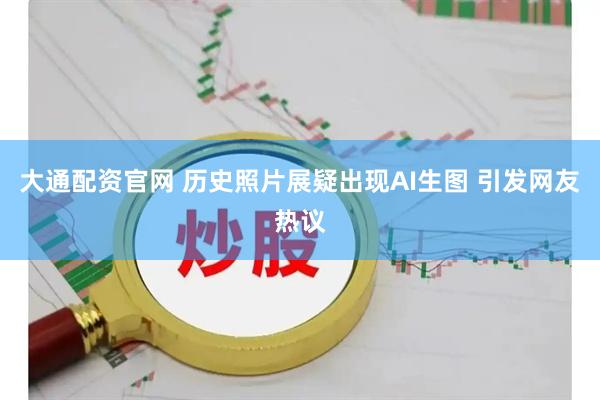 大通配资官网 历史照片展疑出现AI生图 引发网友热议