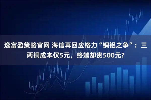 逸富盈策略官网 海信再回应格力“铜铝之争”：三两铜成本仅5元，终端却贵500元?