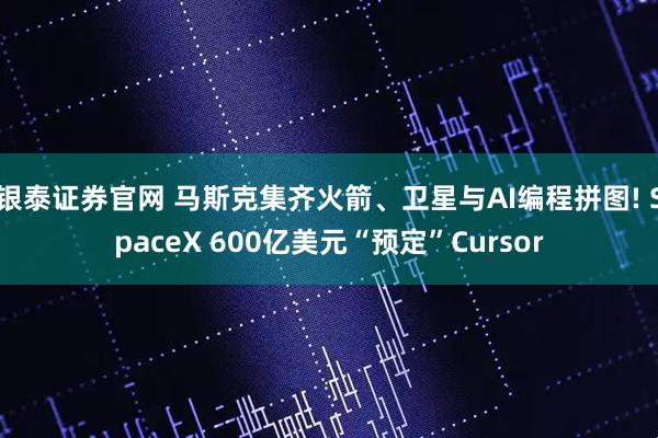 银泰证券官网 马斯克集齐火箭、卫星与AI编程拼图! SpaceX 600亿美元“预定”Cursor